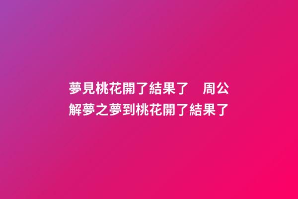 夢見桃花開了結果了　周公解夢之夢到桃花開了結果了